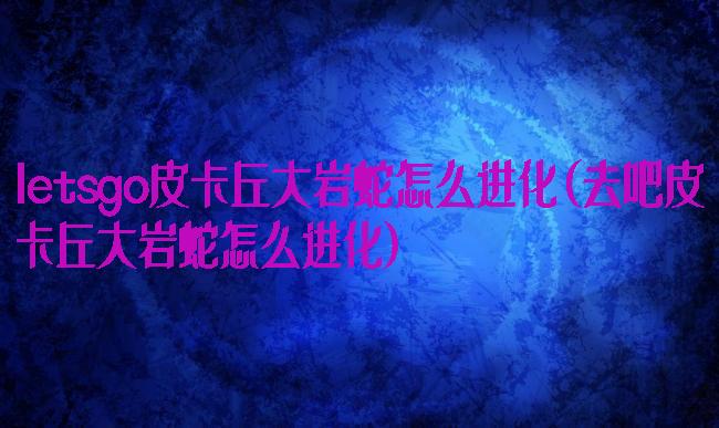 letsgo皮卡丘大岩蛇怎么进化(去吧皮卡丘大岩蛇怎么进化)