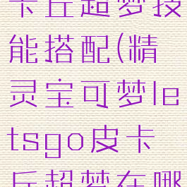 letsgo皮卡丘超梦技能搭配(精灵宝可梦letsgo皮卡丘超梦在哪)