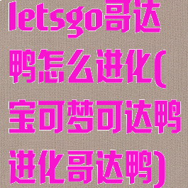 letsgo哥达鸭怎么进化(宝可梦可达鸭进化哥达鸭)