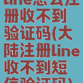 line怎么注册收不到验证码(大陆注册line收不到短信验证码)