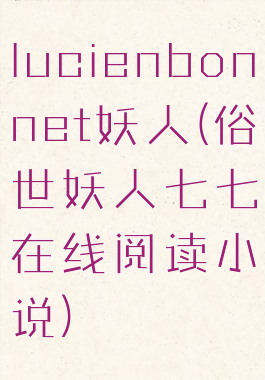 lucienbonnet妖人(俗世妖人七七在线阅读小说)