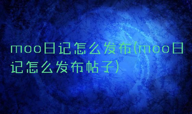 moo日记怎么发布(moo日记怎么发布帖子)