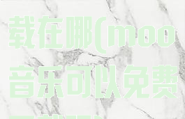 moo音乐下载在哪(moo音乐可以免费下载吗)