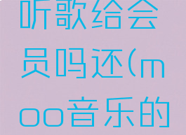 moo音乐听歌给会员吗还(moo音乐的vip)