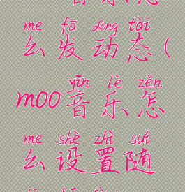 moo音乐怎么发动态(moo音乐怎么设置随机播放)
