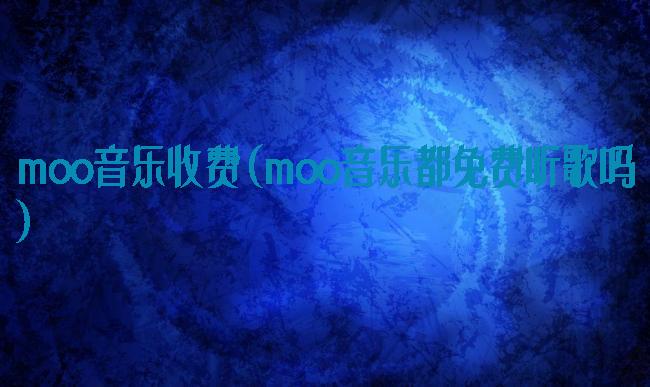 moo音乐收费(moo音乐都免费听歌吗)