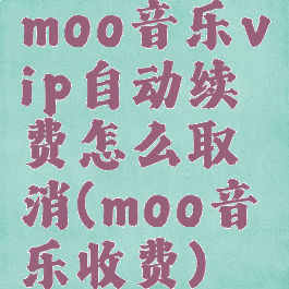 moo音乐vip自动续费怎么取消(moo音乐收费)