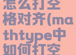 mathtype怎么打空格对齐(mathtype中如何打空格)