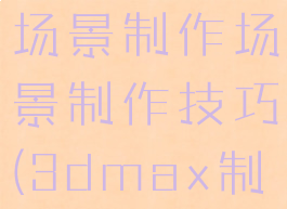 max游戏场景制作场景制作技巧(3dmax制作场景)