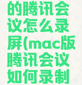 mac版本的腾讯会议怎么录屏(mac版腾讯会议如何录制视频)