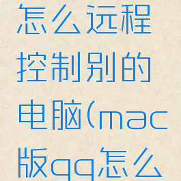 mac版qq怎么远程控制别的电脑(mac版qq怎么远程控制)