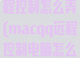mac版qq远程控制怎么弄(macqq远程控制电脑怎么弄)