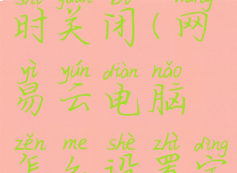 mac网易云怎么设置定时关闭(网易云电脑怎么设置定时关闭音乐)