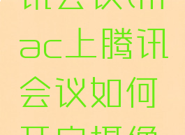 mac上腾讯会议(mac上腾讯会议如何开启摄像头)