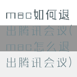 mac如何退出腾讯会议(mac怎么退出腾讯会议)
