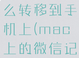 mac微信聊天记录怎么转移到手机上(mac上的微信记录怎么转到到手机上)