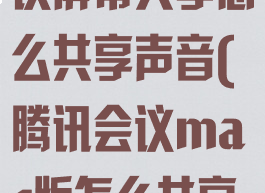 mac腾讯会议屏幕共享怎么共享声音(腾讯会议mac版怎么共享屏幕)