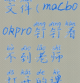 mac钉钉课堂打不开文件(macbookpro钉钉看不到老师打开的课件白屏怎么办)