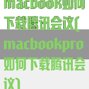 macbook如何下载腾讯会议(macbookpro如何下载腾讯会议)