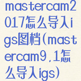 mastercam2017怎么导入igs图档(mastercam9.1怎么导入igs)