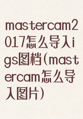 mastercam2017怎么导入igs图档(mastercam怎么导入图片)