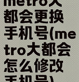 metro大都会更换手机号(metro大都会怎么修改手机号)