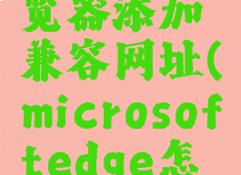 microsoftedge浏览器添加兼容网址(microsoftedge怎么添加兼容性网址)