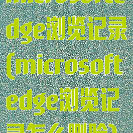 microsoftedge浏览记录(microsoftedge浏览记录怎么删除)