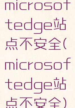 microsoftedge站点不安全(microsoftedge站点不安全)