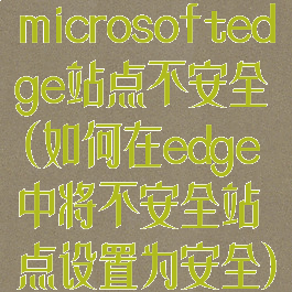 microsoftedge站点不安全(如何在edge中将不安全站点设置为安全)