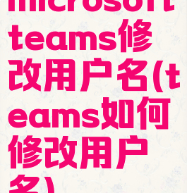 microsoftteams修改用户名(teams如何修改用户名)
