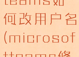 microsoftteams如何改用户名(microsoftteams修改用户名)