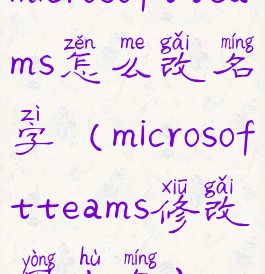 microsoftteams怎么改名字(microsoftteams修改用户名)