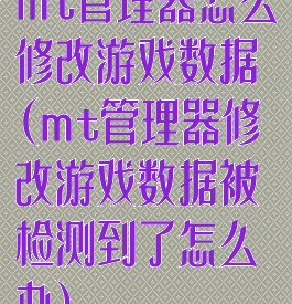 mt管理器怎么修改游戏数据(mt管理器修改游戏数据被检测到了怎么办)