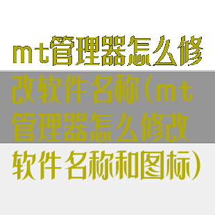 mt管理器怎么修改软件名称(mt管理器怎么修改软件名称和图标)