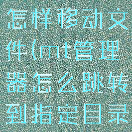 mt管理器怎样移动文件(mt管理器怎么跳转到指定目录)