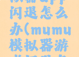 mumu模拟器app闪退怎么办(mumu模拟器游戏闪退怎么办)