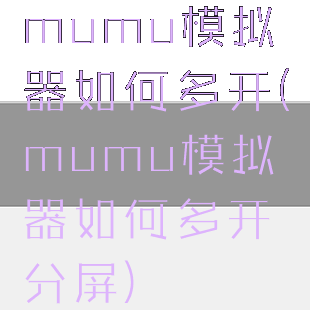 mumu模拟器如何多开(mumu模拟器如何多开分屏)