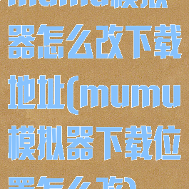 mumu模拟器怎么改下载地址(mumu模拟器下载位置怎么改)