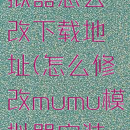 mumu模拟器怎么改下载地址(怎么修改mumu模拟器安装路径)