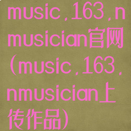 music.163.nmusician官网(music.163.nmusician上传作品)