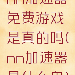 nn加速器免费游戏是真的吗(nn加速器是什么鬼)