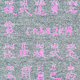 nba2k19经理模式选秀名单(nba2k19经理模式怎么用自己的阵容名单)