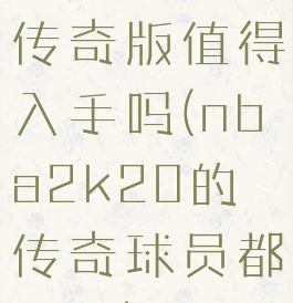 nba2k20传奇版值得入手吗(nba2k20的传奇球员都是谁)