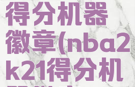nba2k20得分机器徽章(nba2k21得分机器徽章)