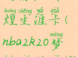 nba2k20梦幻球队辉煌生涯卡(nba2k20梦幻球队卡包选哪个)