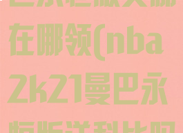 nba2k21曼巴永恒版奖励在哪领(nba2k21曼巴永恒版送科比吗)