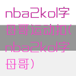nba2kol字母哥运动扣(nba2kol字母哥)