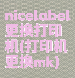 nicelabel更换打印机(打印机更换mk)