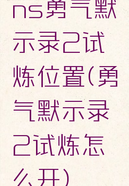 ns勇气默示录2试炼位置(勇气默示录2试炼怎么开)